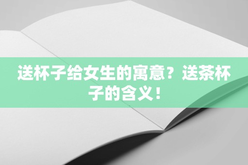 送杯子给女生的寓意？送茶杯子的含义！