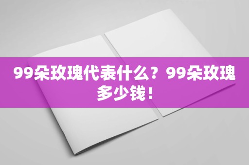 99朵玫瑰代表什么？99朵玫瑰多少钱！