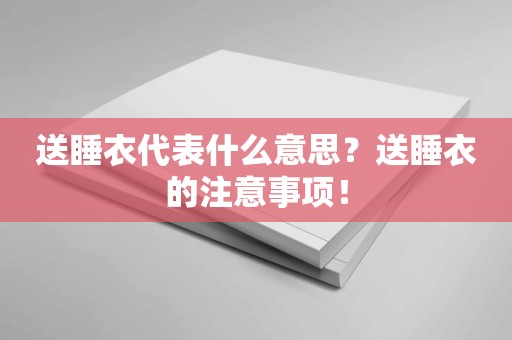 送睡衣代表什么意思？送睡衣的注意事项！