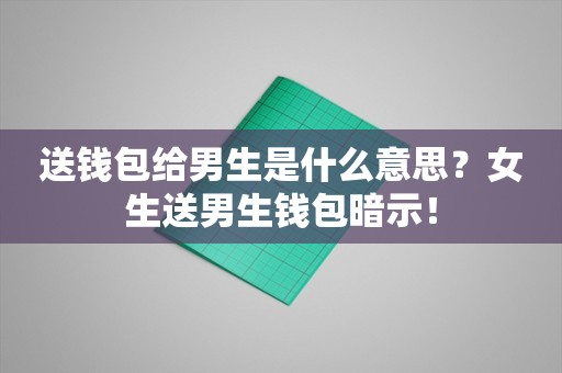 送钱包给男生是什么意思？女生送男生钱包暗示！