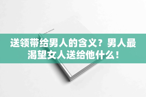 送领带给男人的含义？男人最渴望女人送给他什么！