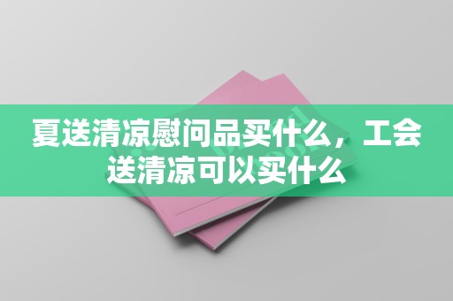 夏送清凉慰问品买什么，工会送清凉可以买什么