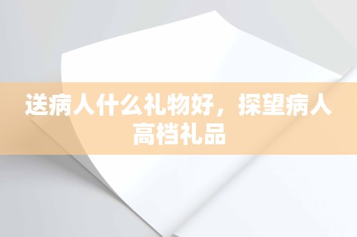 送病人什么礼物好，探望病人高档礼品