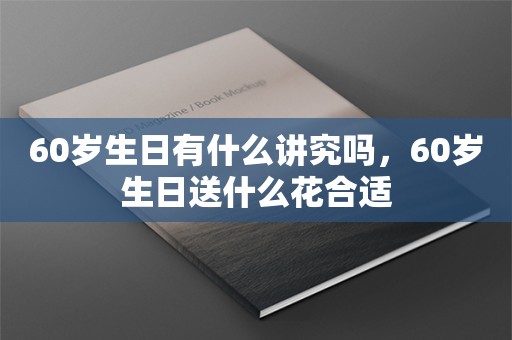 60岁生日有什么讲究吗，60岁生日送什么花合适