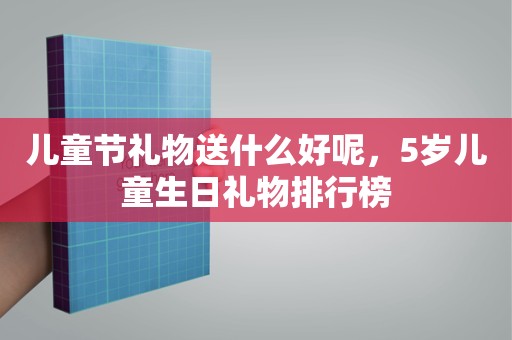 儿童节礼物送什么好呢，5岁儿童生日礼物排行榜