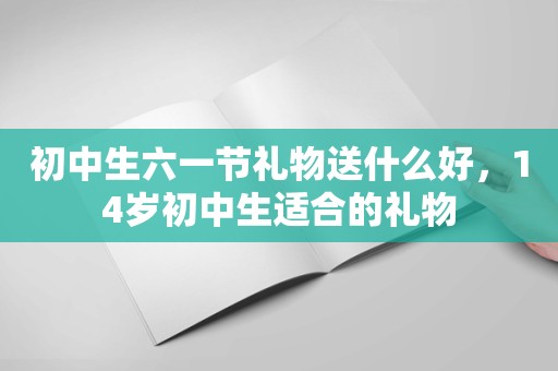 初中生六一节礼物送什么好，14岁初中生适合的礼物