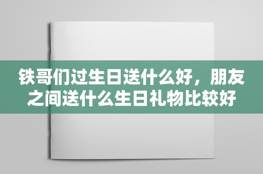 铁哥们过生日送什么好，朋友之间送什么生日礼物比较好