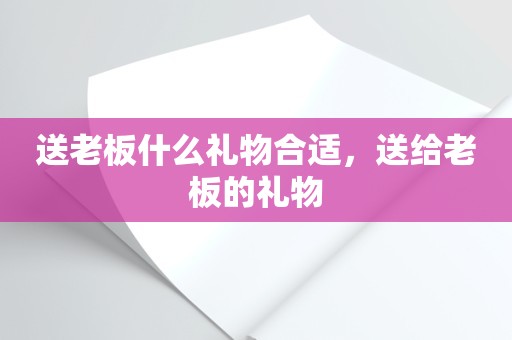 送老板什么礼物合适，送给老板的礼物