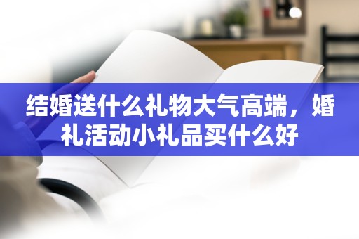 结婚送什么礼物大气高端，婚礼活动小礼品买什么好