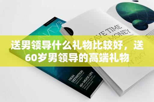 送男领导什么礼物比较好，送60岁男领导的高端礼物